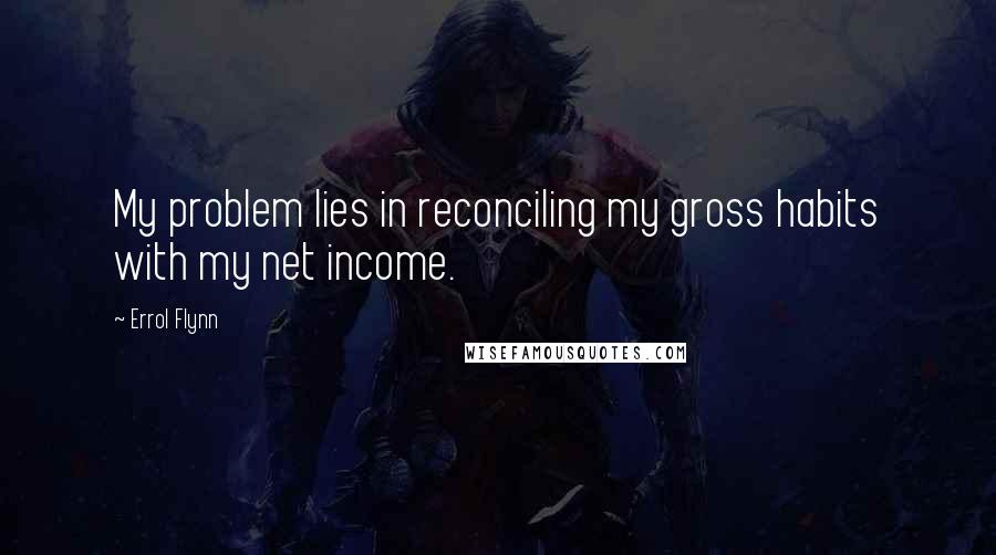 Errol Flynn Quotes: My problem lies in reconciling my gross habits with my net income.