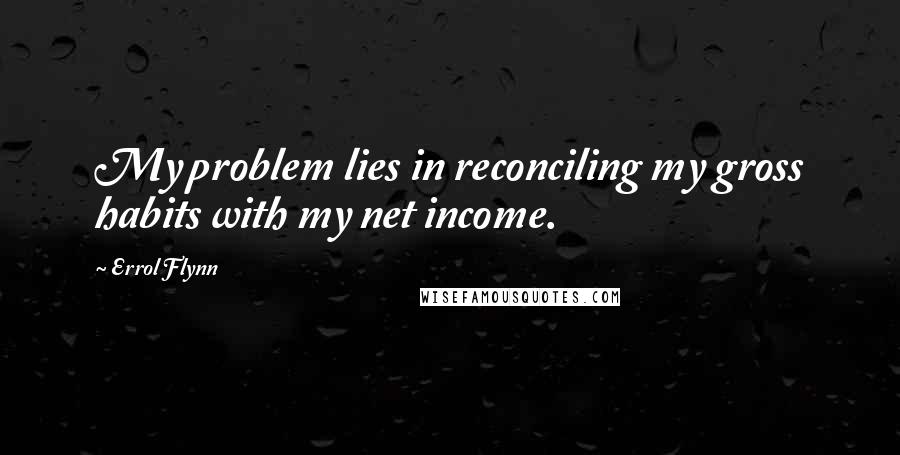 Errol Flynn Quotes: My problem lies in reconciling my gross habits with my net income.
