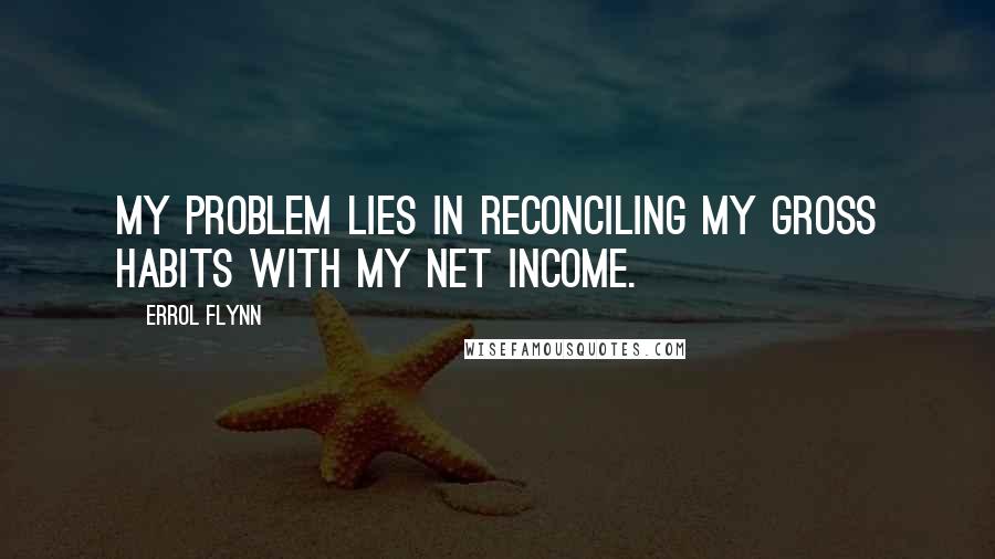 Errol Flynn Quotes: My problem lies in reconciling my gross habits with my net income.