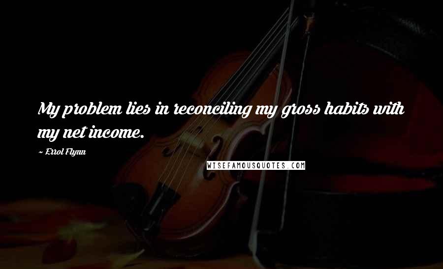 Errol Flynn Quotes: My problem lies in reconciling my gross habits with my net income.