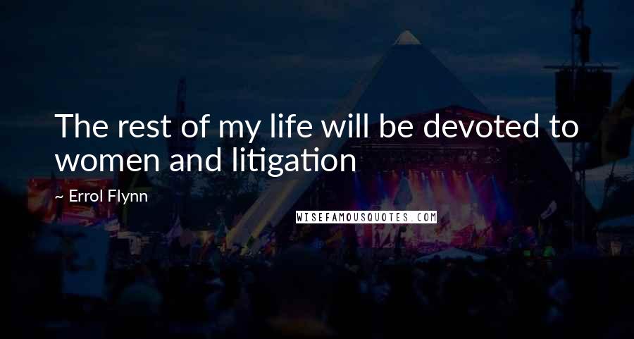 Errol Flynn Quotes: The rest of my life will be devoted to women and litigation