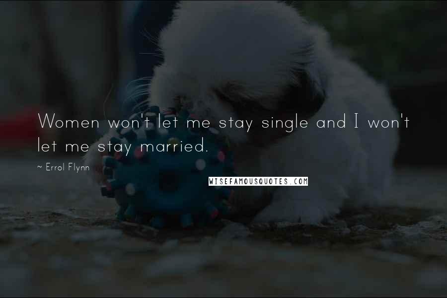 Errol Flynn Quotes: Women won't let me stay single and I won't let me stay married.