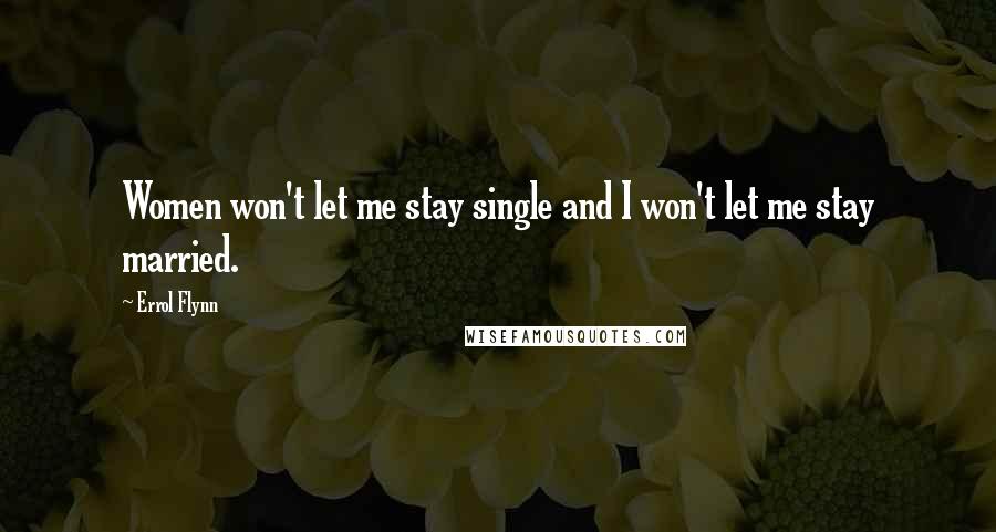 Errol Flynn Quotes: Women won't let me stay single and I won't let me stay married.