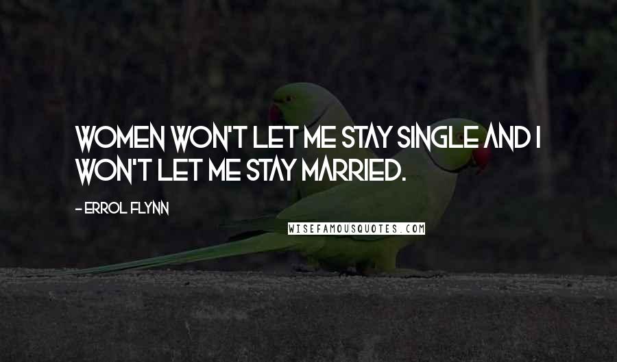 Errol Flynn Quotes: Women won't let me stay single and I won't let me stay married.