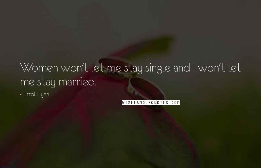 Errol Flynn Quotes: Women won't let me stay single and I won't let me stay married.