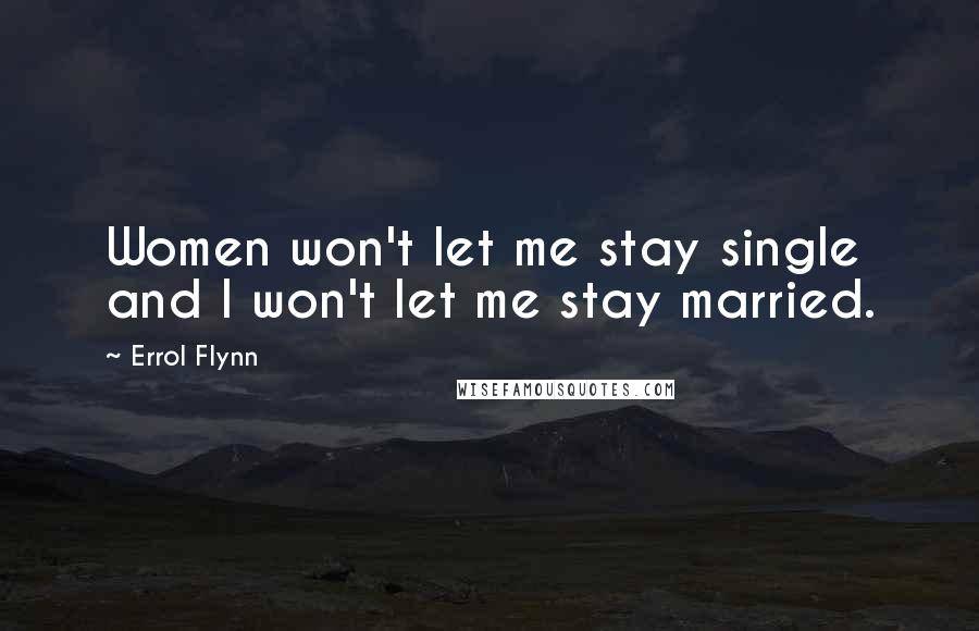 Errol Flynn Quotes: Women won't let me stay single and I won't let me stay married.