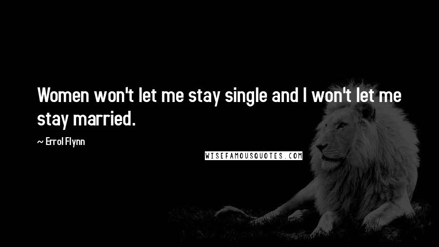 Errol Flynn Quotes: Women won't let me stay single and I won't let me stay married.