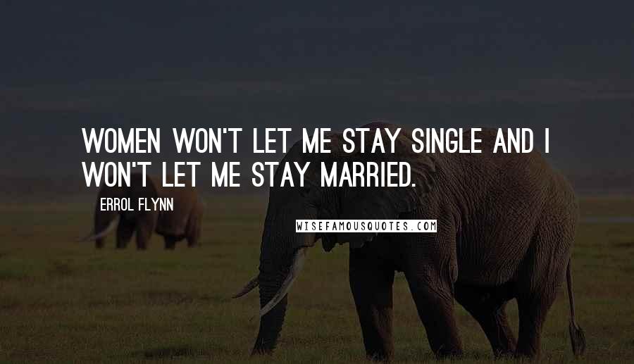 Errol Flynn Quotes: Women won't let me stay single and I won't let me stay married.