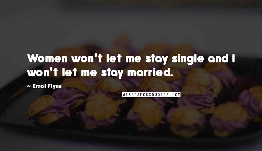 Errol Flynn Quotes: Women won't let me stay single and I won't let me stay married.