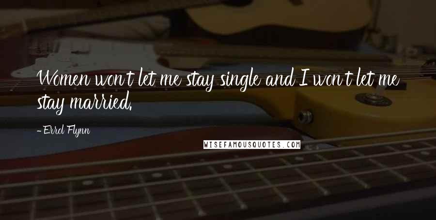 Errol Flynn Quotes: Women won't let me stay single and I won't let me stay married.