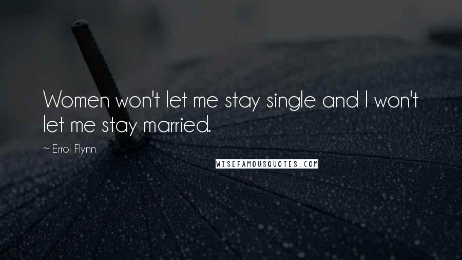 Errol Flynn Quotes: Women won't let me stay single and I won't let me stay married.
