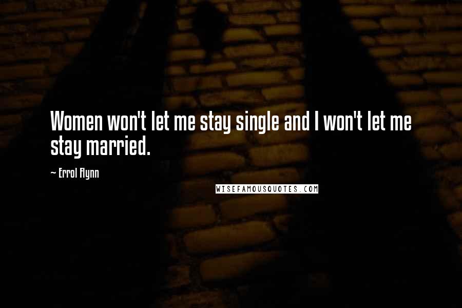 Errol Flynn Quotes: Women won't let me stay single and I won't let me stay married.