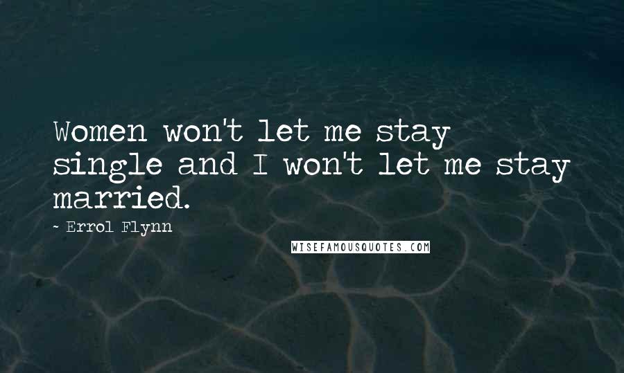 Errol Flynn Quotes: Women won't let me stay single and I won't let me stay married.