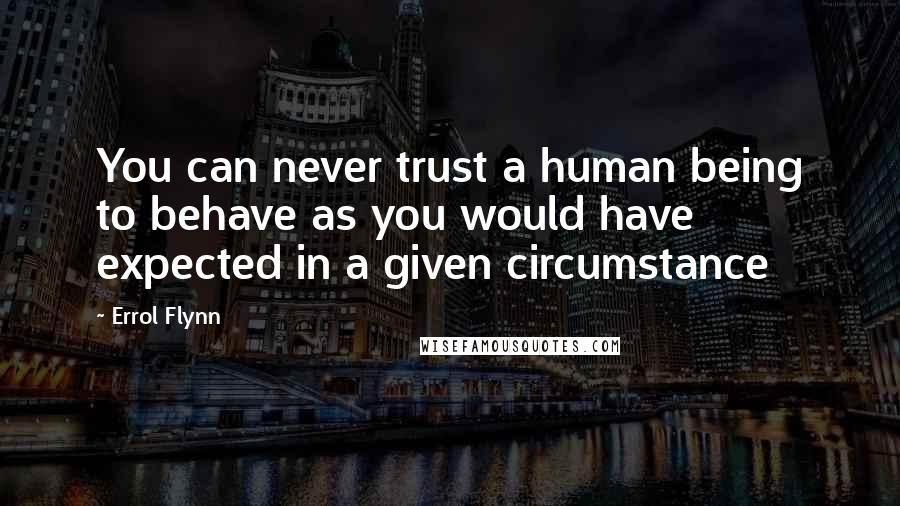 Errol Flynn Quotes: You can never trust a human being to behave as you would have expected in a given circumstance