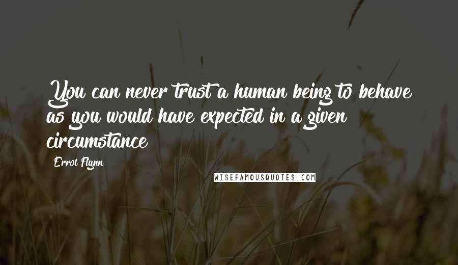 Errol Flynn Quotes: You can never trust a human being to behave as you would have expected in a given circumstance
