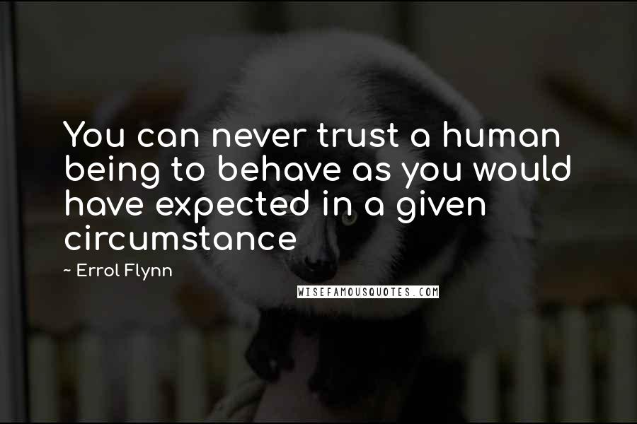 Errol Flynn Quotes: You can never trust a human being to behave as you would have expected in a given circumstance
