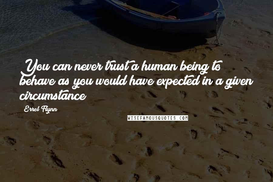 Errol Flynn Quotes: You can never trust a human being to behave as you would have expected in a given circumstance