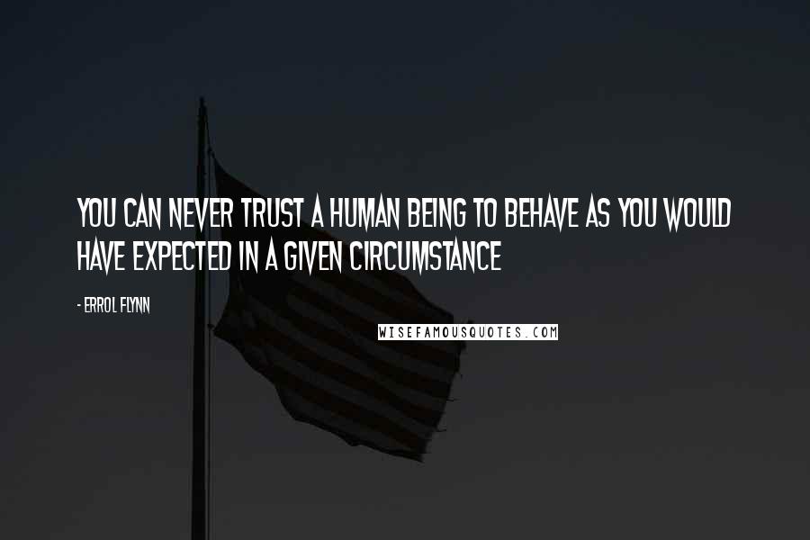 Errol Flynn Quotes: You can never trust a human being to behave as you would have expected in a given circumstance