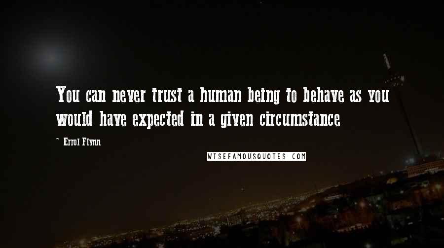Errol Flynn Quotes: You can never trust a human being to behave as you would have expected in a given circumstance