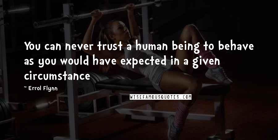 Errol Flynn Quotes: You can never trust a human being to behave as you would have expected in a given circumstance