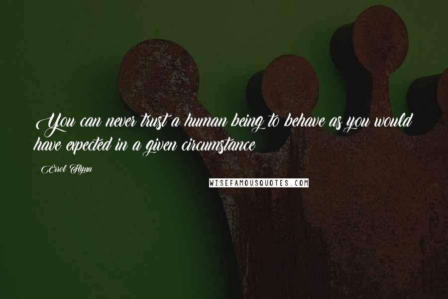 Errol Flynn Quotes: You can never trust a human being to behave as you would have expected in a given circumstance