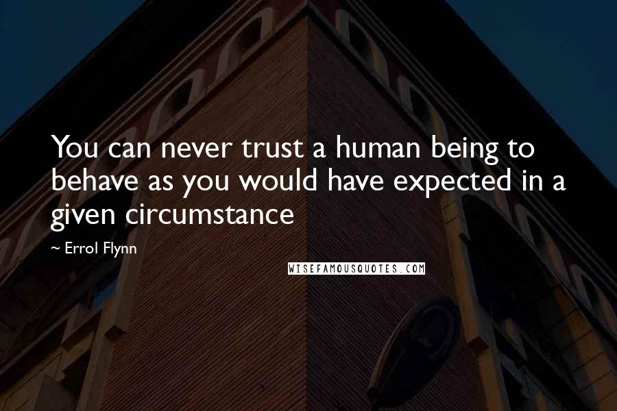 Errol Flynn Quotes: You can never trust a human being to behave as you would have expected in a given circumstance