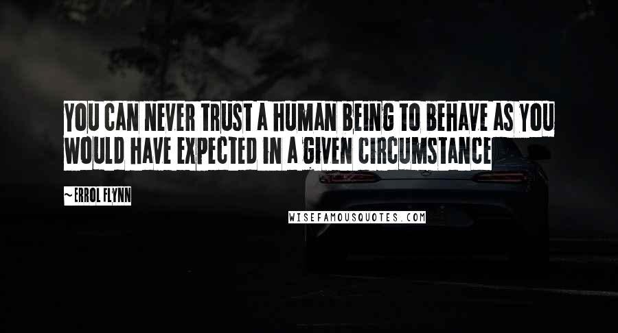 Errol Flynn Quotes: You can never trust a human being to behave as you would have expected in a given circumstance