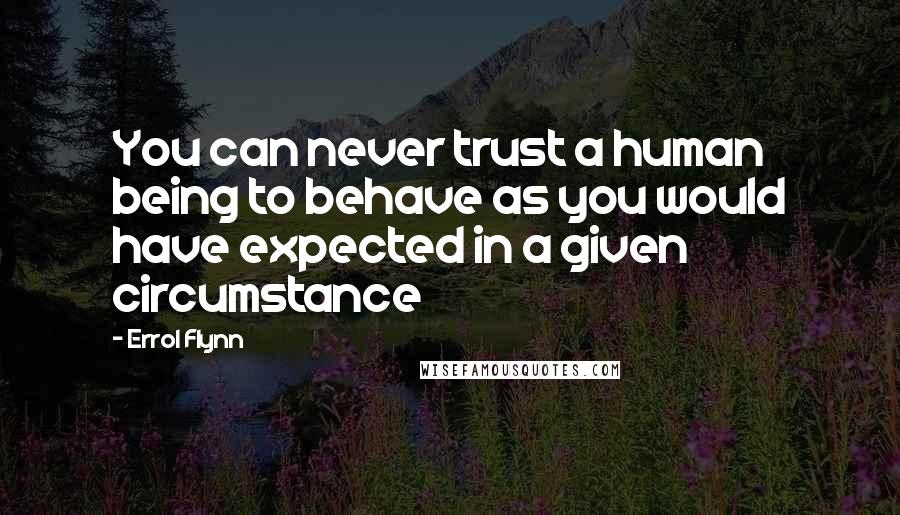 Errol Flynn Quotes: You can never trust a human being to behave as you would have expected in a given circumstance