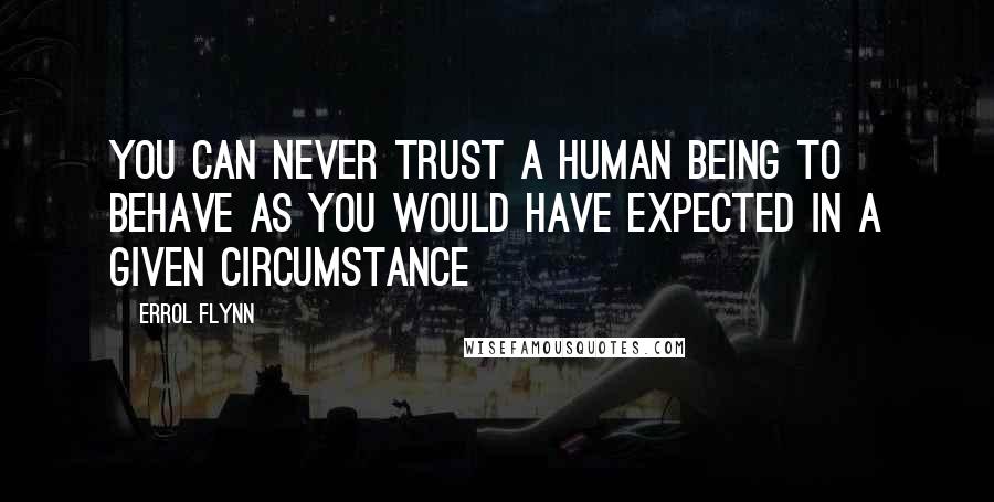 Errol Flynn Quotes: You can never trust a human being to behave as you would have expected in a given circumstance