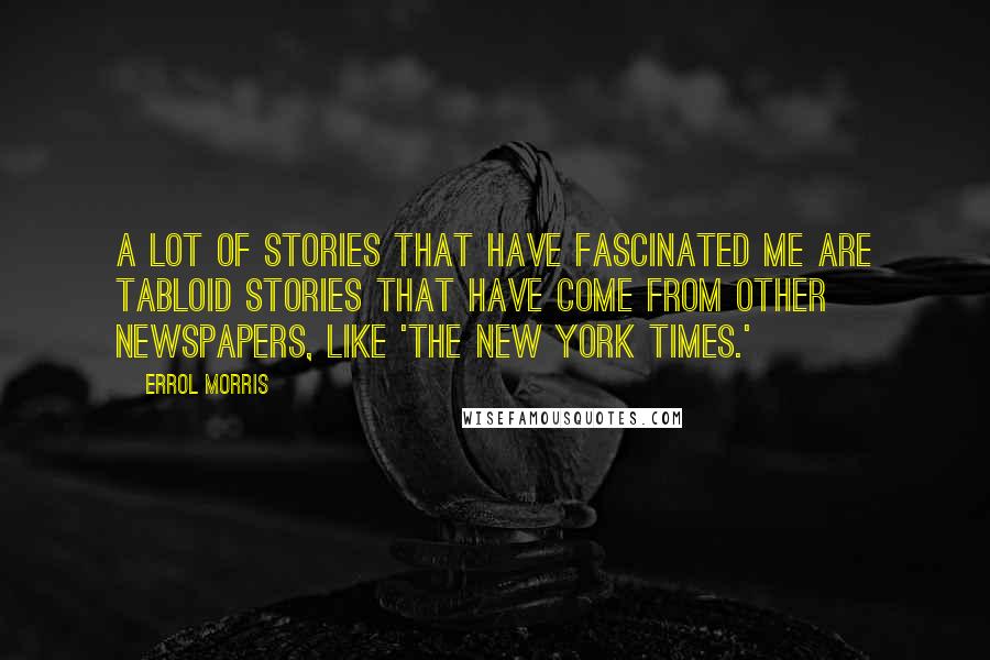 Errol Morris Quotes: A lot of stories that have fascinated me are tabloid stories that have come from other newspapers, like 'The New York Times.'