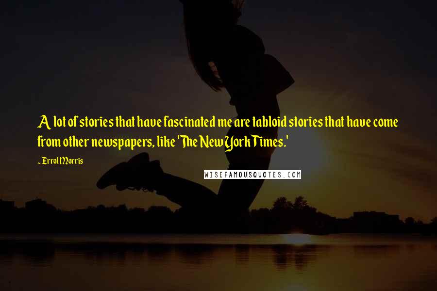 Errol Morris Quotes: A lot of stories that have fascinated me are tabloid stories that have come from other newspapers, like 'The New York Times.'