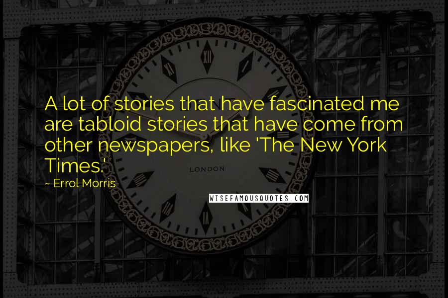 Errol Morris Quotes: A lot of stories that have fascinated me are tabloid stories that have come from other newspapers, like 'The New York Times.'