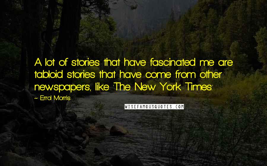 Errol Morris Quotes: A lot of stories that have fascinated me are tabloid stories that have come from other newspapers, like 'The New York Times.'
