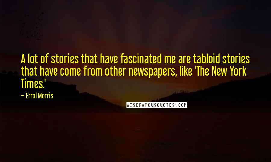 Errol Morris Quotes: A lot of stories that have fascinated me are tabloid stories that have come from other newspapers, like 'The New York Times.'