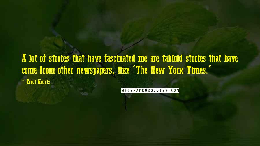 Errol Morris Quotes: A lot of stories that have fascinated me are tabloid stories that have come from other newspapers, like 'The New York Times.'