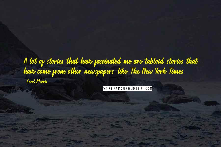 Errol Morris Quotes: A lot of stories that have fascinated me are tabloid stories that have come from other newspapers, like 'The New York Times.'