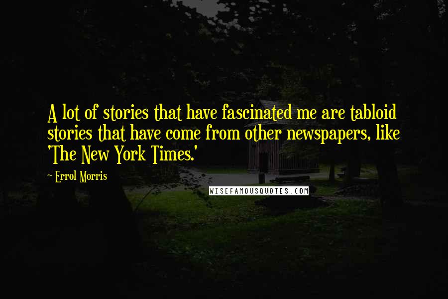Errol Morris Quotes: A lot of stories that have fascinated me are tabloid stories that have come from other newspapers, like 'The New York Times.'