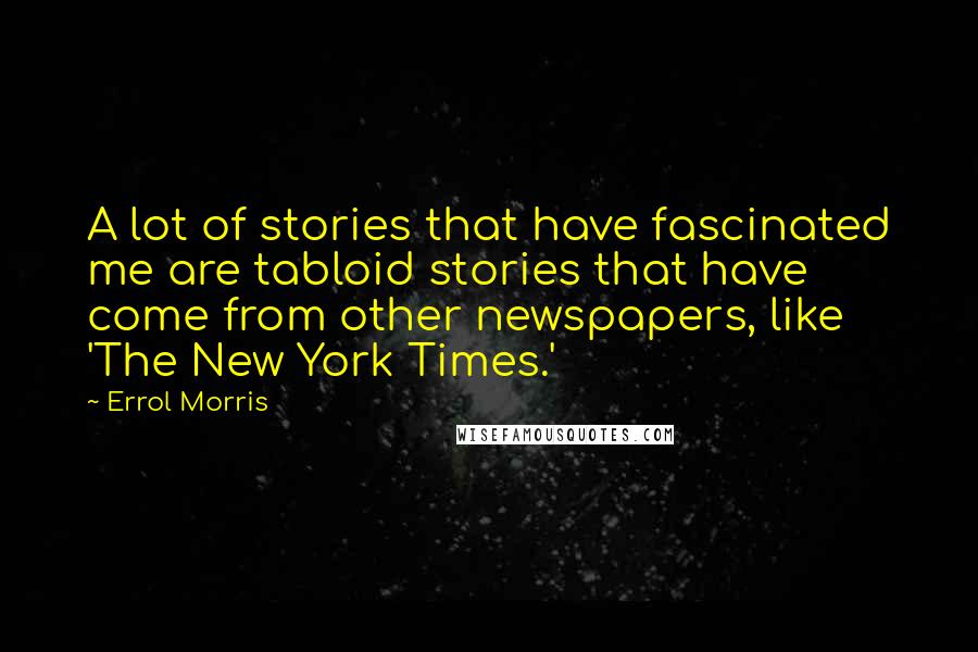 Errol Morris Quotes: A lot of stories that have fascinated me are tabloid stories that have come from other newspapers, like 'The New York Times.'