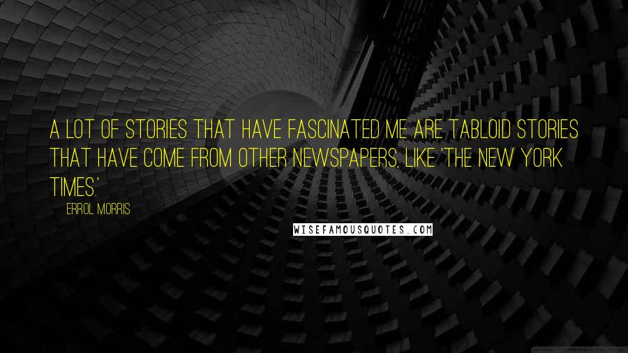 Errol Morris Quotes: A lot of stories that have fascinated me are tabloid stories that have come from other newspapers, like 'The New York Times.'