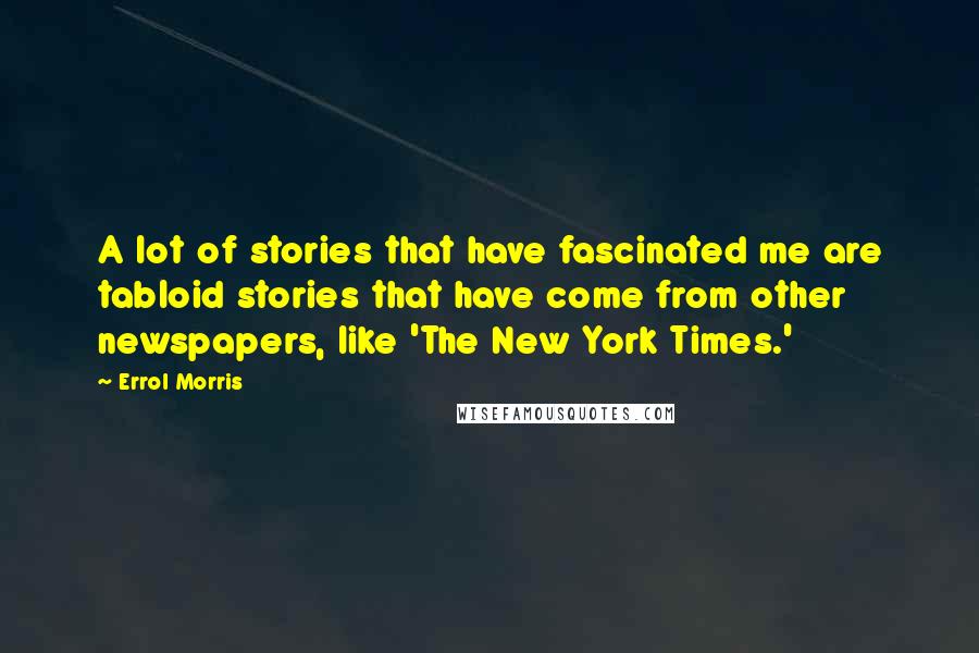 Errol Morris Quotes: A lot of stories that have fascinated me are tabloid stories that have come from other newspapers, like 'The New York Times.'
