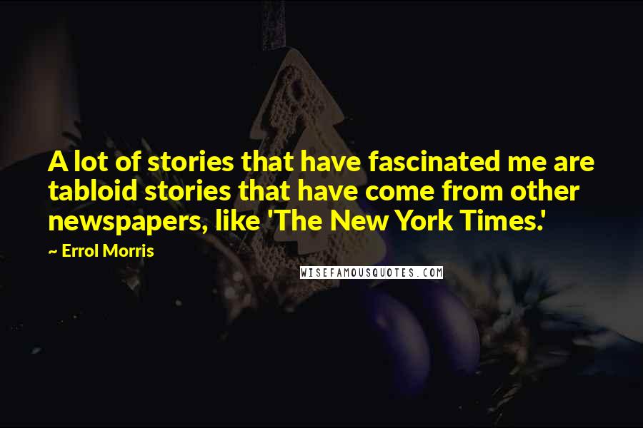 Errol Morris Quotes: A lot of stories that have fascinated me are tabloid stories that have come from other newspapers, like 'The New York Times.'
