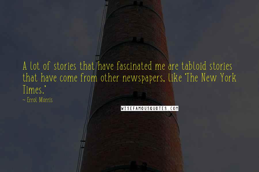 Errol Morris Quotes: A lot of stories that have fascinated me are tabloid stories that have come from other newspapers, like 'The New York Times.'
