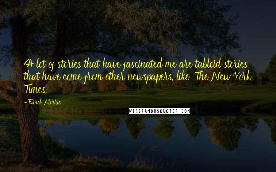 Errol Morris Quotes: A lot of stories that have fascinated me are tabloid stories that have come from other newspapers, like 'The New York Times.'