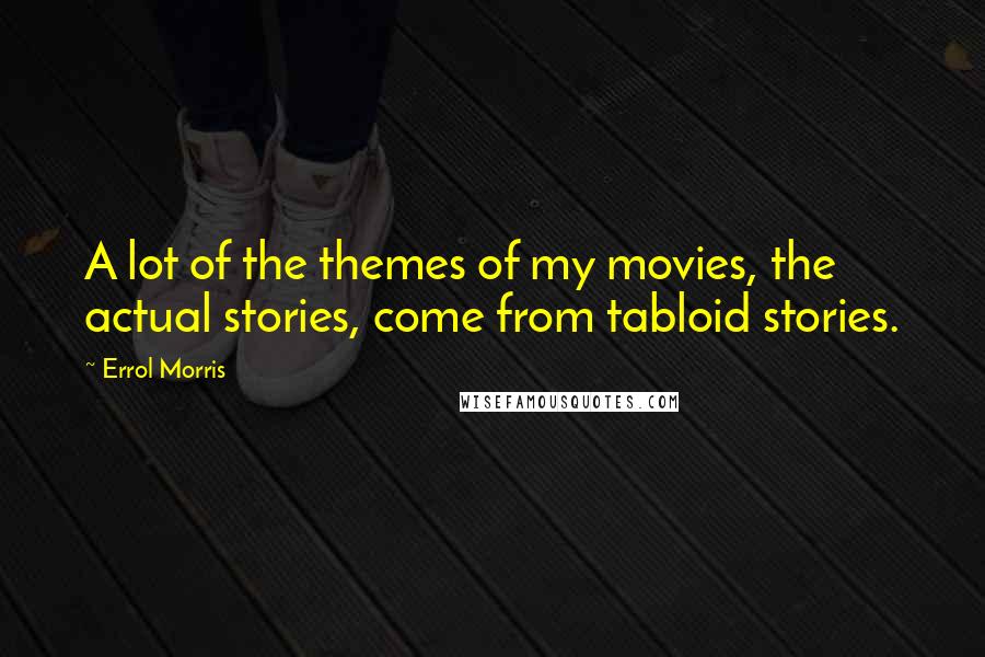 Errol Morris Quotes: A lot of the themes of my movies, the actual stories, come from tabloid stories.