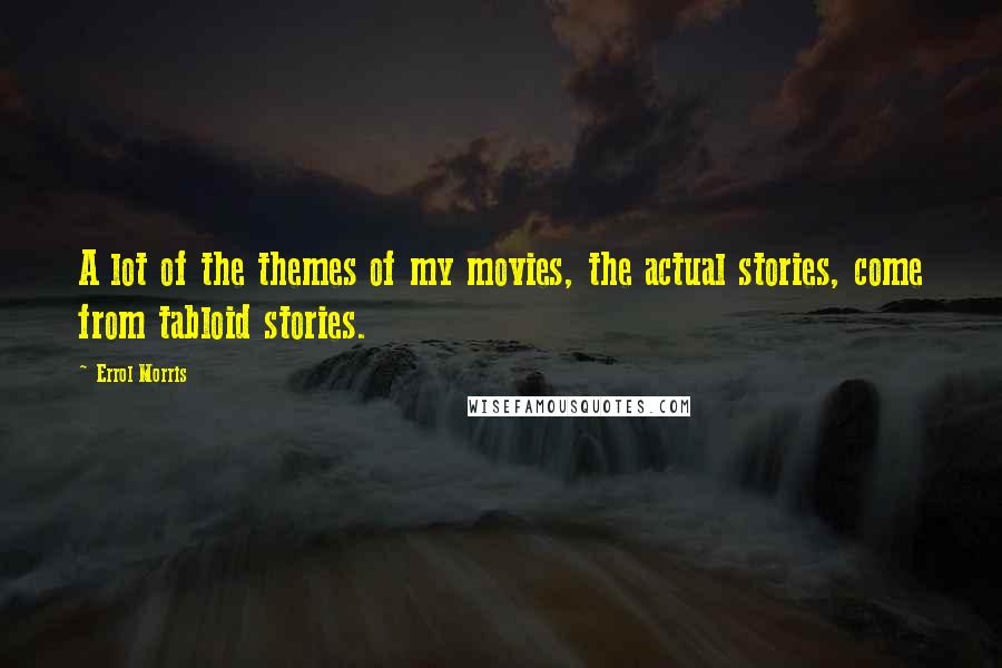 Errol Morris Quotes: A lot of the themes of my movies, the actual stories, come from tabloid stories.