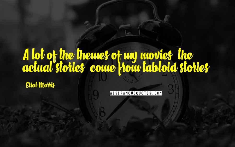 Errol Morris Quotes: A lot of the themes of my movies, the actual stories, come from tabloid stories.