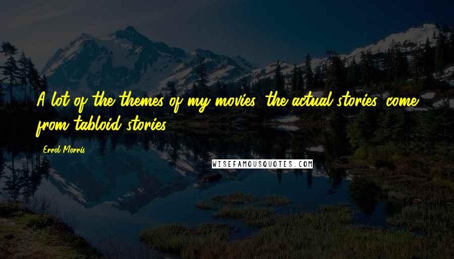 Errol Morris Quotes: A lot of the themes of my movies, the actual stories, come from tabloid stories.