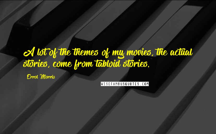 Errol Morris Quotes: A lot of the themes of my movies, the actual stories, come from tabloid stories.