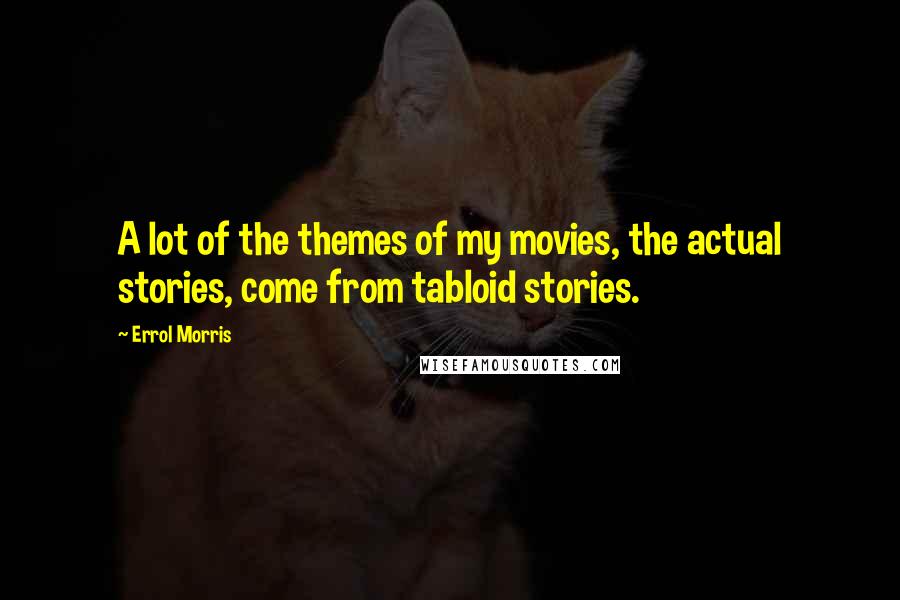 Errol Morris Quotes: A lot of the themes of my movies, the actual stories, come from tabloid stories.