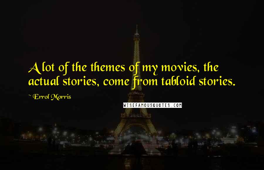 Errol Morris Quotes: A lot of the themes of my movies, the actual stories, come from tabloid stories.